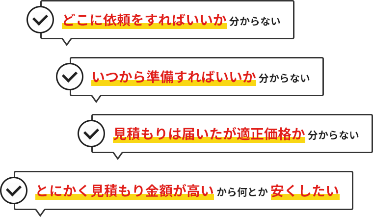 どこに依頼をすればいいか。いつから準備をすればいいか。見積もりは届いたが適正価格か。とにかく見積もり金額が高い。