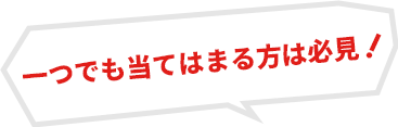 一つでも当てはまる方は必見！